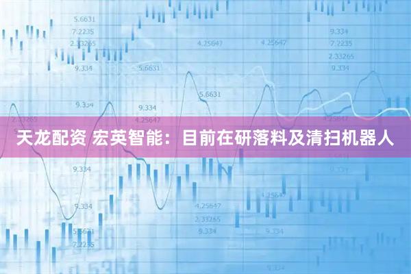 天龙配资 宏英智能：目前在研落料及清扫机器人