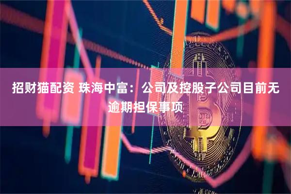招财猫配资 珠海中富：公司及控股子公司目前无逾期担保事项