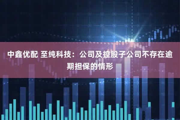 中鑫优配 至纯科技：公司及控股子公司不存在逾期担保的情形