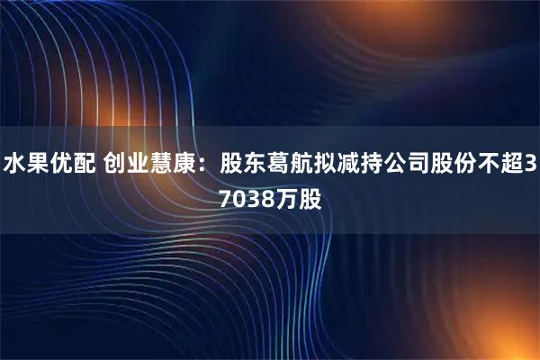 水果优配 创业慧康：股东葛航拟减持公司股份不超37038万股