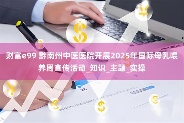 财富e99 黔南州中医医院开展2025年国际母乳喂养周宣传活动_知识_主题_实操