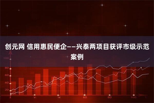 创元网 信用惠民便企——兴泰两项目获评市级示范案例