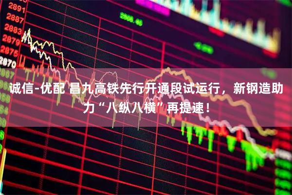 诚信-优配 昌九高铁先行开通段试运行，新钢造助力“八纵八横”再提速！