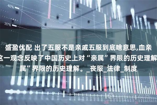 盛盈优配 出了五服不是亲戚五服到底啥意思,血亲就不再是亲属了。这一观念反映了中国历史上对“亲属”界限的历史理解。_丧服_法律_制度