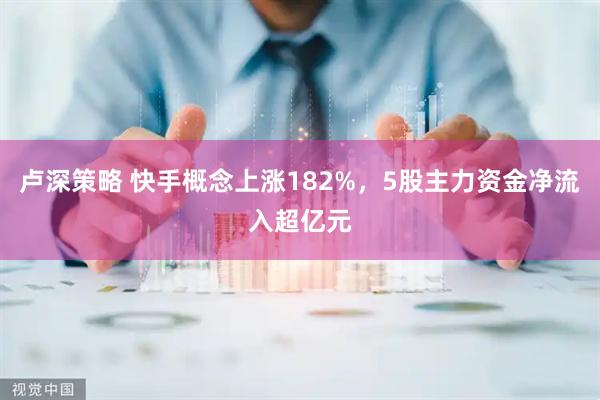 卢深策略 快手概念上涨182%，5股主力资金净流入超亿元