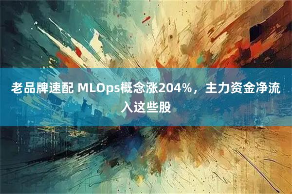 老品牌速配 MLOps概念涨204%，主力资金净流入这些股