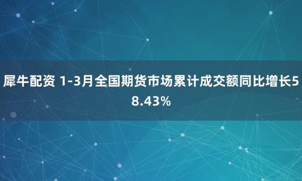 犀牛配资 1-3月全国期货市场累计成交额同比增长58.43%