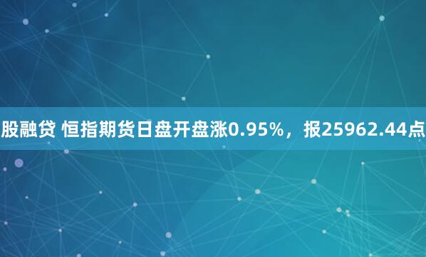 股融贷 恒指期货日盘开盘涨0.95%，报25962.44点