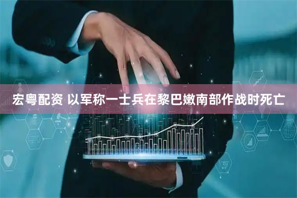 宏粤配资 以军称一士兵在黎巴嫩南部作战时死亡