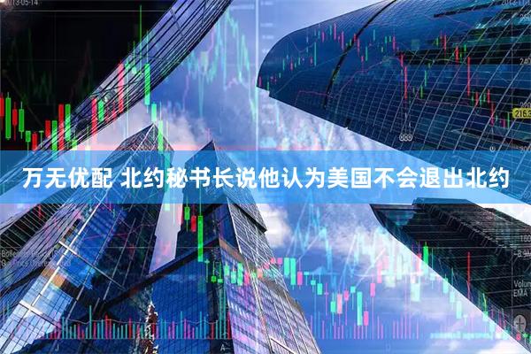 万无优配 北约秘书长说他认为美国不会退出北约
