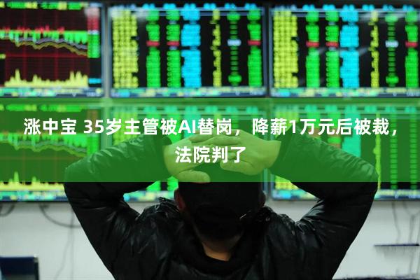 涨中宝 35岁主管被AI替岗，降薪1万元后被裁，法院判了
