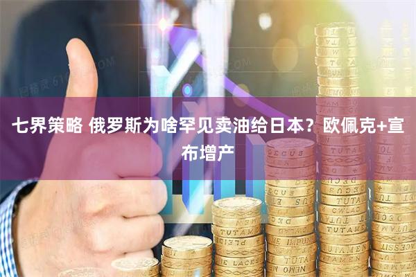 七界策略 俄罗斯为啥罕见卖油给日本？欧佩克+宣布增产