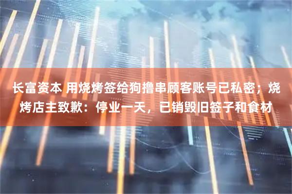 长富资本 用烧烤签给狗撸串顾客账号已私密；烧烤店主致歉：停业一天，已销毁旧签子和食材